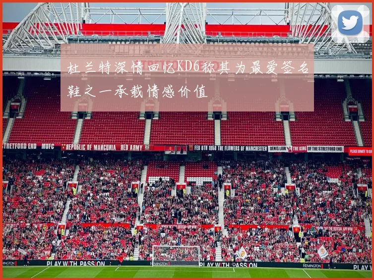 杜兰特深情回忆KD6称其为最爱签名鞋之一承载情感价值