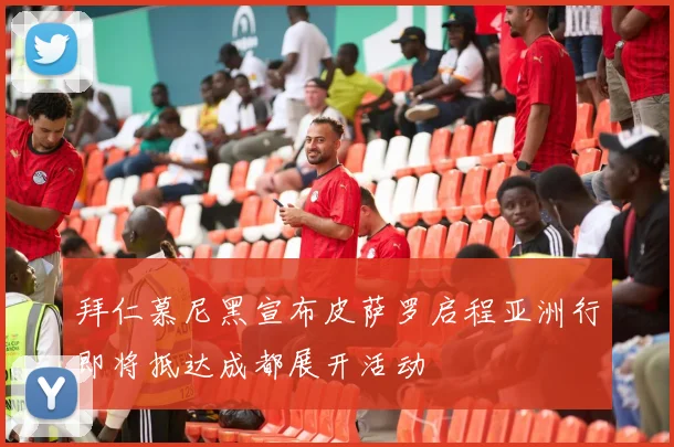 拜仁慕尼黑宣布皮萨罗启程亚洲行即将抵达成都展开活动