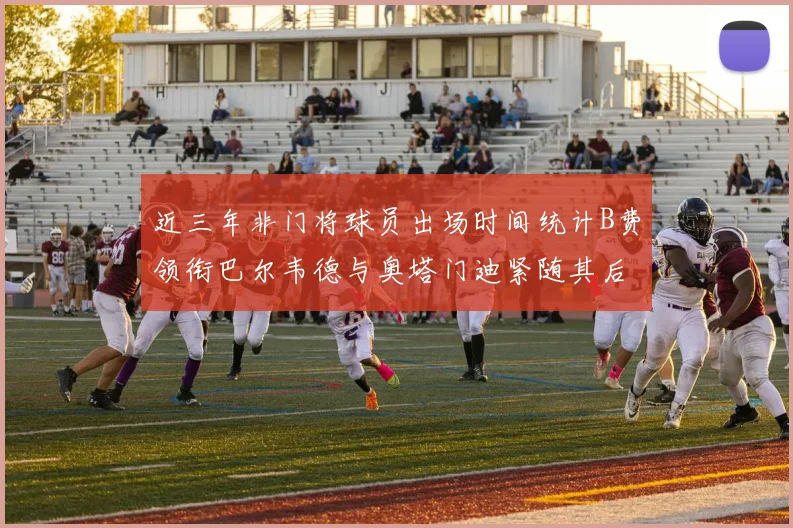 近三年非门将球员出场时间统计B费领衔巴尔韦德与奥塔门迪紧随其后
