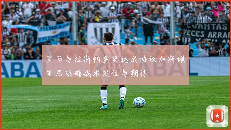 罗马与拉斯帕多里达成协议加斯佩里尼明确战术定位与期待