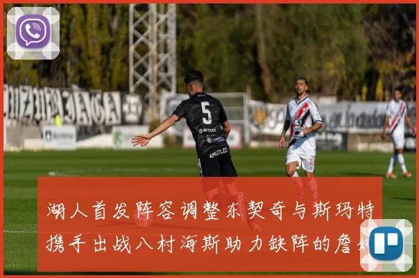 湖人首发阵容调整东契奇与斯玛特携手出战八村海斯助力缺阵的詹姆斯艾顿