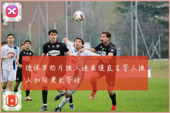 德保罗怒斥换人速度慢直言等人换人如同漫长等待