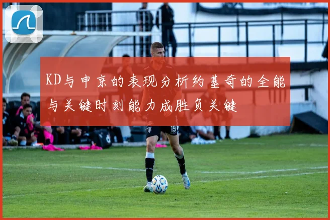 KD与申京的表现分析约基奇的全能与关键时刻能力成胜负关键