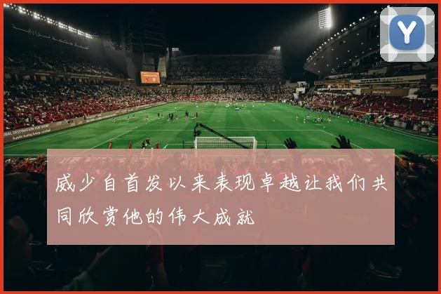 威少自首发以来表现卓越让我们共同欣赏他的伟大成就