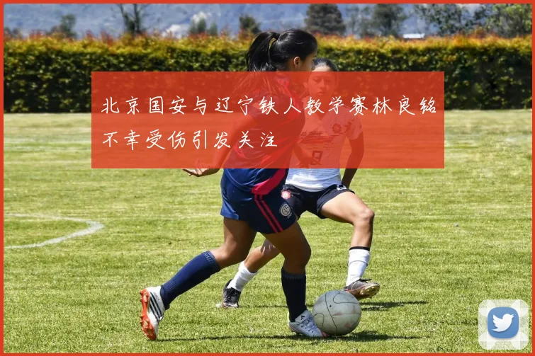 北京国安与辽宁铁人教学赛林良铭不幸受伤引发关注