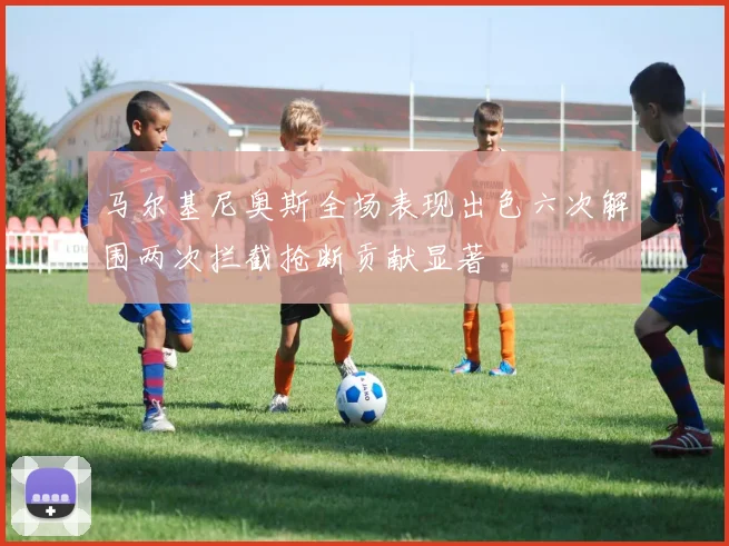 马尔基尼奥斯全场表现出色六次解围两次拦截抢断贡献显著