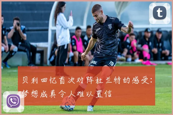 贝利回忆首次对阵杜兰特的感受：梦想成真令人难以置信