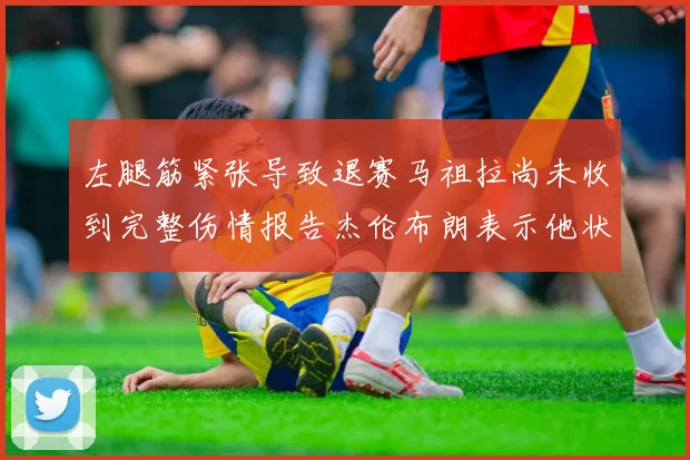 左腿筋紧张导致退赛马祖拉尚未收到完整伤情报告杰伦布朗表示他状态良好