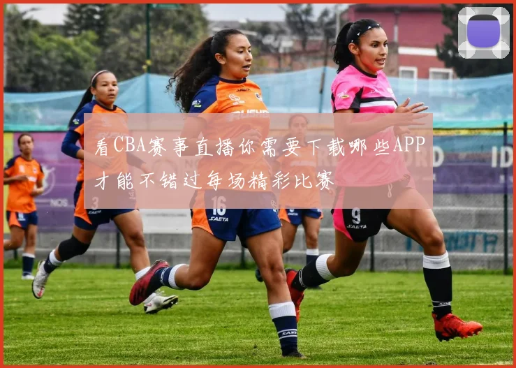 看CBA赛事直播你需要下载哪些APP才能不错过每场精彩比赛