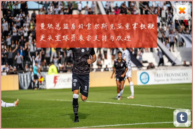 曼联总监看好索尔斯克亚重掌教鞭更衣室球员表示支持与欢迎