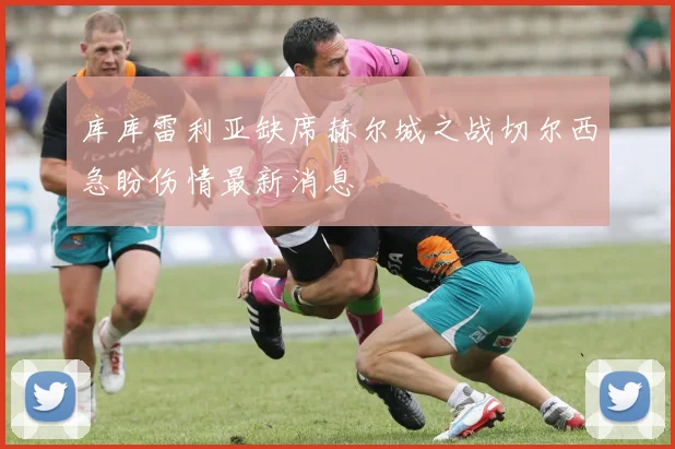 库库雷利亚缺席赫尔城之战切尔西急盼伤情最新消息