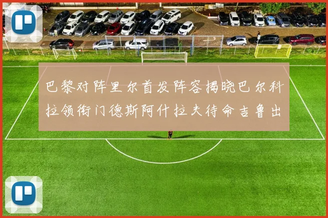 巴黎对阵里尔首发阵容揭晓巴尔科拉领衔门德斯阿什拉夫待命吉鲁出战