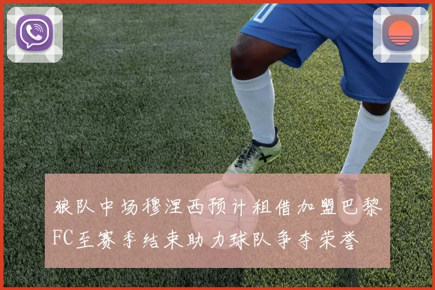 狼队中场穆涅西预计租借加盟巴黎FC至赛季结束助力球队争夺荣誉