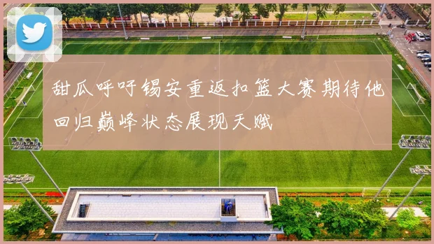 甜瓜呼吁锡安重返扣篮大赛期待他回归巅峰状态展现天赋